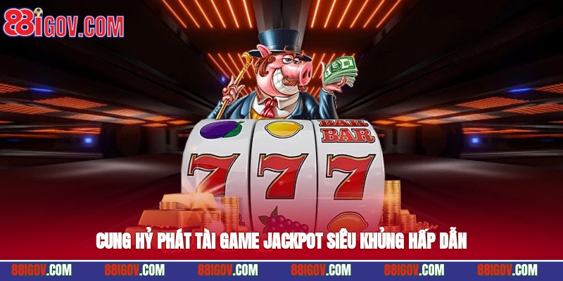 Cung hỷ phát tài game jackpot siêu khủng hấp dẫn
