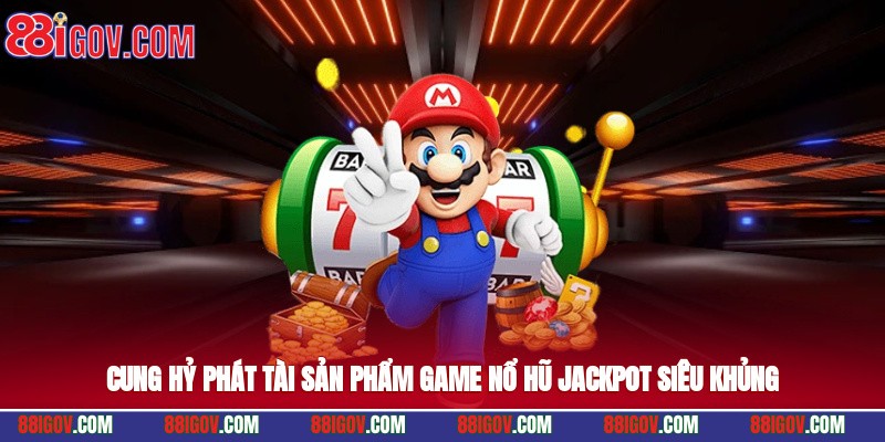 Cung Hỷ Phát Tài – Sản Phẩm Game Nổ Hũ Jackpot Siêu Khủng