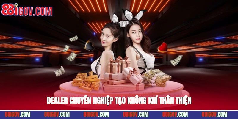 Dealer chuyên nghiệp tạo không khí thân thiện