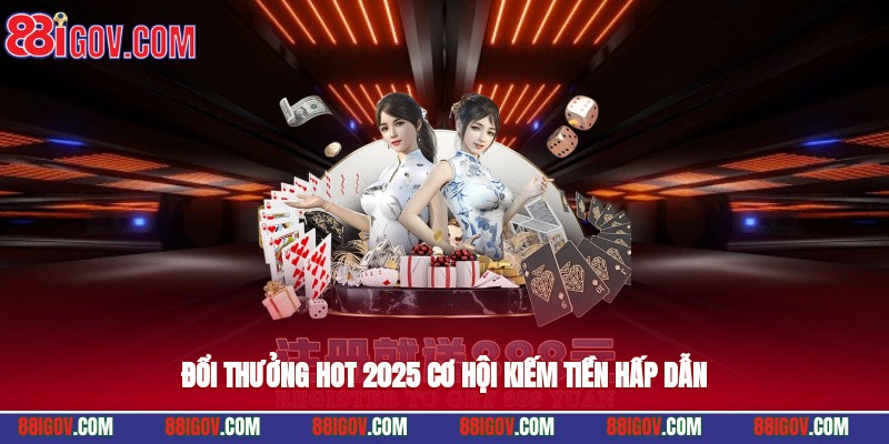 Đổi thưởng hot 2025, cơ hội kiếm tiền hấp dẫn
